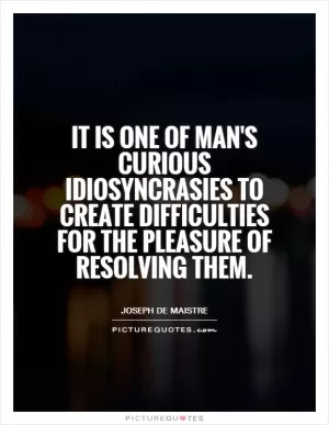 It is one of man's curious idiosyncrasies to create difficulties for the pleasure of resolving them Picture Quote #1