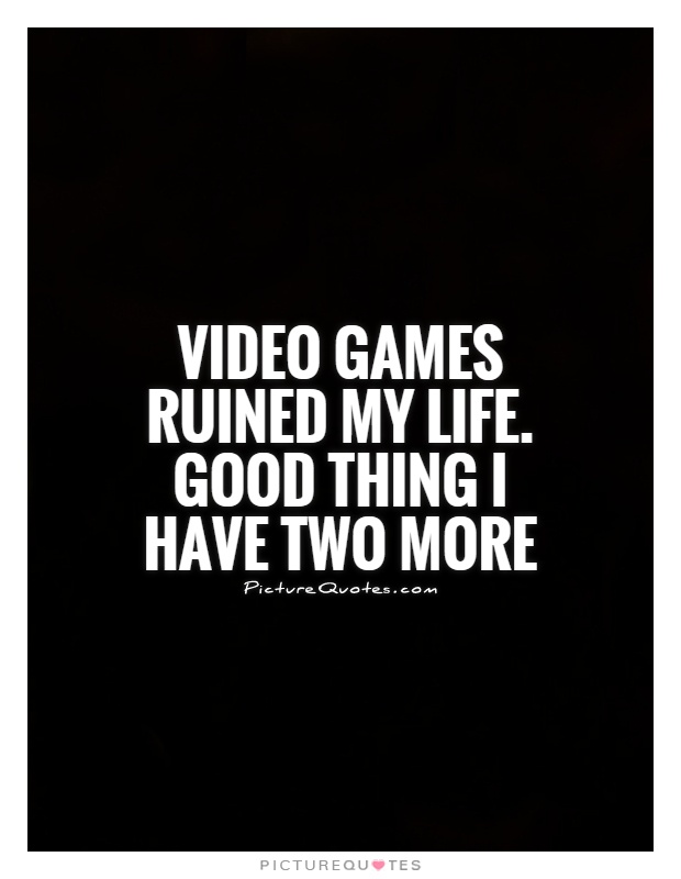 Video games ruined my life. Good thing I have two more Picture Quote #1