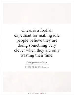 Chess is a foolish expedient for making idle people believe they are doing something very clever when they are only wasting their time Picture Quote #1