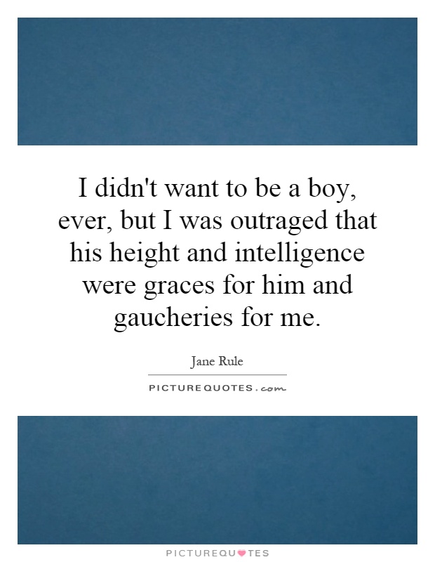 I didn't want to be a boy, ever, but I was outraged that his height and intelligence were graces for him and gaucheries for me Picture Quote #1