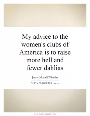 My advice to the women's clubs of America is to raise more hell and fewer dahlias Picture Quote #1