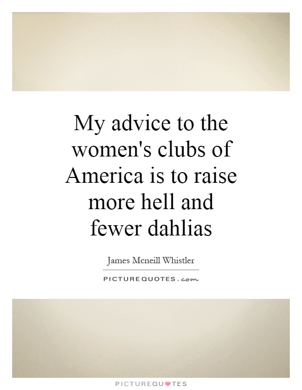 My advice to the women's clubs of America is to raise more hell and fewer dahlias Picture Quote #1