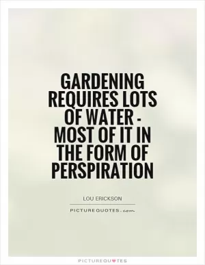 Gardening requires lots of water - most of it in the form of perspiration Picture Quote #1