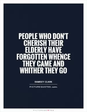 People who don't cherish their elderly have forgotten whence they came and whither they go Picture Quote #1