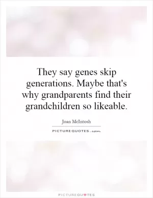 They say genes skip generations. Maybe that's why grandparents find their grandchildren so likeable Picture Quote #1