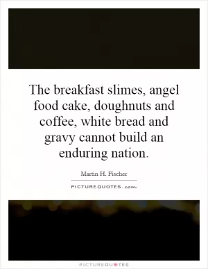 The breakfast slimes, angel food cake, doughnuts and coffee, white bread and gravy cannot build an enduring nation Picture Quote #1