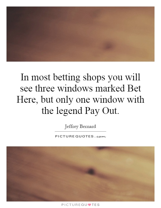 In most betting shops you will see three windows marked Bet Here, but only one window with the legend Pay Out Picture Quote #1