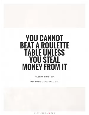 You cannot beat a roulette table unless you steal money from it Picture Quote #1