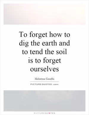 To forget how to dig the earth and to tend the soil is to forget ourselves Picture Quote #1