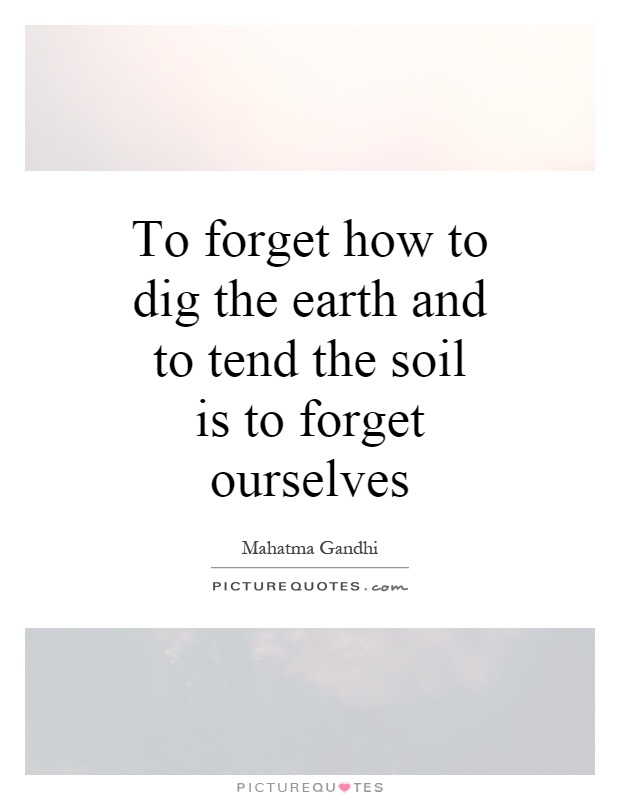 To forget how to dig the earth and to tend the soil is to forget ourselves Picture Quote #1