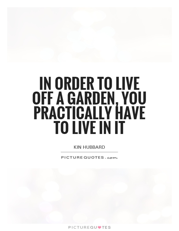 In order to live off a garden, you practically have to live in it Picture Quote #1
