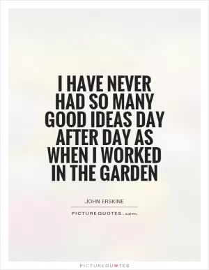 I have never had so many good ideas day after day as when I worked in the garden Picture Quote #1