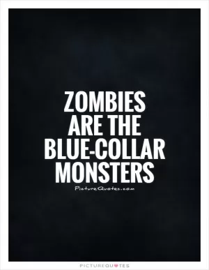 Zombies are the blue-collar monsters Picture Quote #1