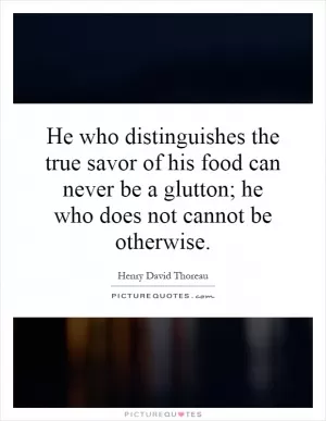 He who distinguishes the true savor of his food can never be a glutton; he who does not cannot be otherwise Picture Quote #1