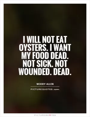 I will not eat oysters. I want my food dead. Not sick. Not wounded. Dead Picture Quote #1