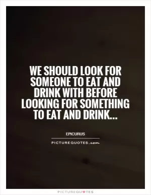 We should look for someone to eat and drink with before looking for something to eat and drink Picture Quote #1