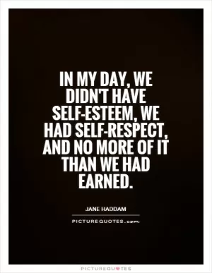 In my day, we didn't have self-esteem, we had self-respect, and no more of it than we had earned Picture Quote #1