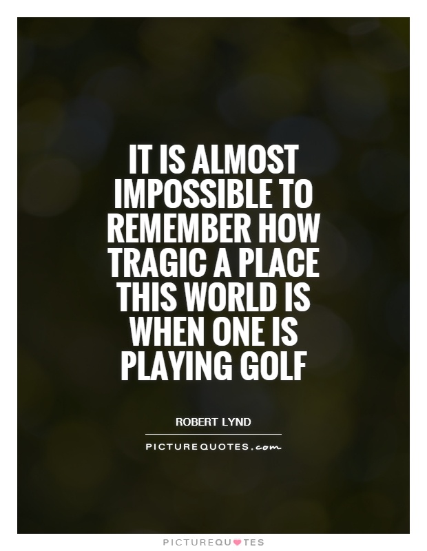 It is almost impossible to remember how tragic a place this world is when one is playing golf Picture Quote #1
