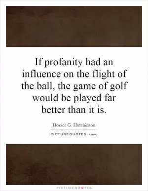 If profanity had an influence on the flight of the ball, the game of golf would be played far better than it is Picture Quote #1