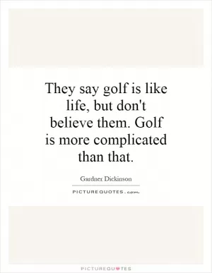 They say golf is like life, but don't believe them. Golf is more complicated than that Picture Quote #1