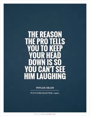 The reason the pro tells you to keep your head down is so you can't see him laughing Picture Quote #1