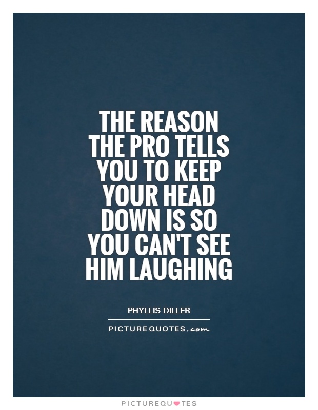 The reason the pro tells you to keep your head down is so you can't see him laughing Picture Quote #1