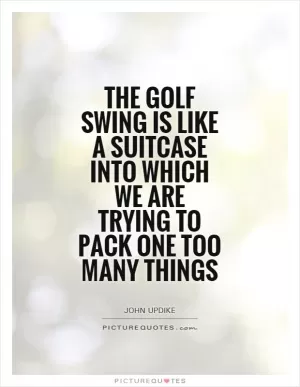 The golf swing is like a suitcase into which we are trying to pack one too many things Picture Quote #1