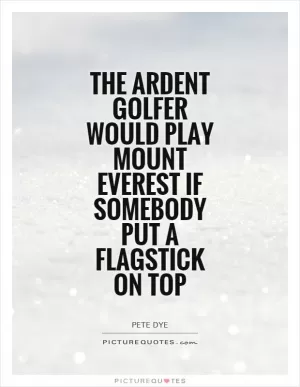 The ardent golfer would play Mount Everest if somebody put a flagstick on top Picture Quote #1