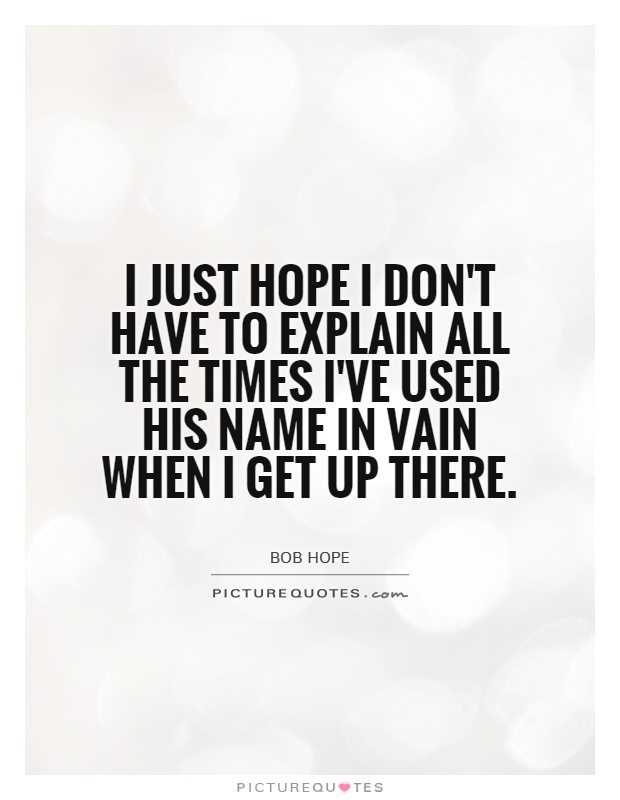I just hope I don't have to explain all the times I've used His name in vain when I get up there Picture Quote #1