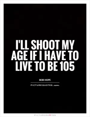 I'll shoot my age if I have to live to be 105 Picture Quote #1