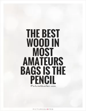 The best wood in most amateurs bags is the pencil Picture Quote #1