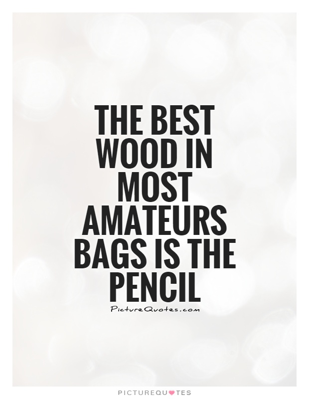 The best wood in most amateurs bags is the pencil Picture Quote #1
