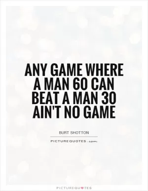 Any game where a man 60 can beat a man 30 ain't no game Picture Quote #1