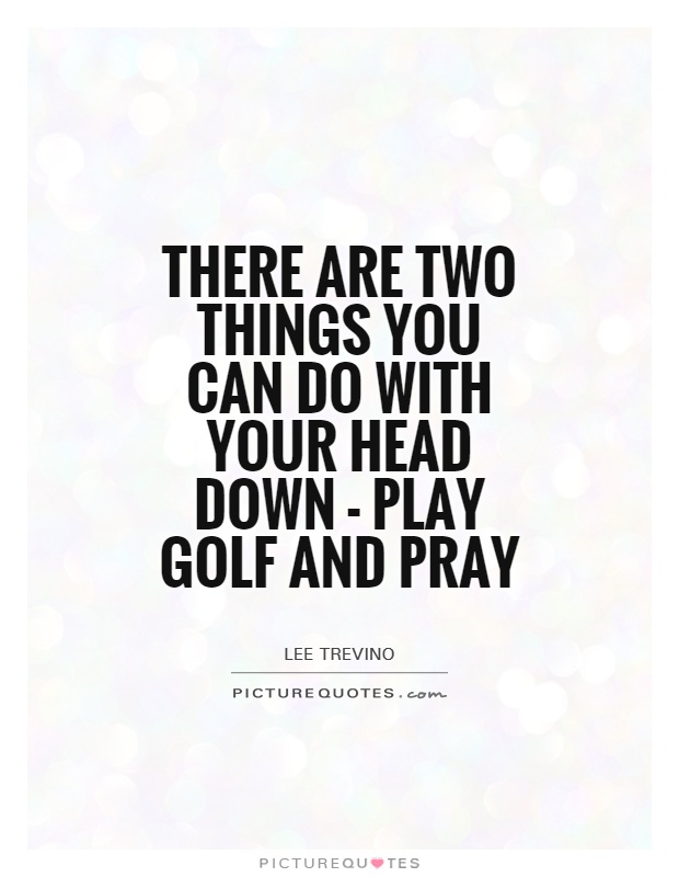 There are two things you can do with your head down - play golf and pray Picture Quote #1