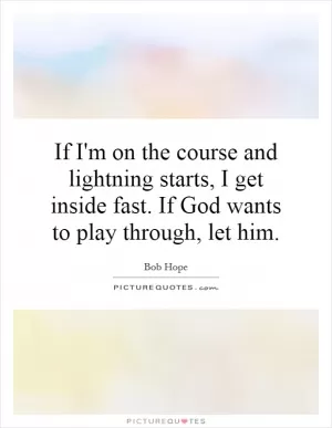 If I'm on the course and lightning starts, I get inside fast. If God wants to play through, let him Picture Quote #1