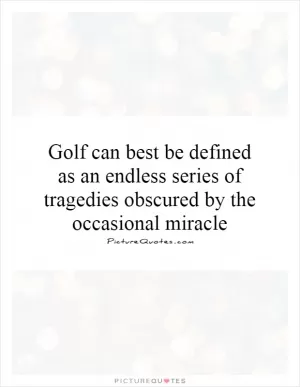 Golf can best be defined as an endless series of tragedies obscured by the occasional miracle Picture Quote #1