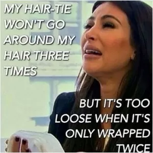 My hair tie won't go around my hair three times.. but it's too loose when it's only wrapped twice Picture Quote #1