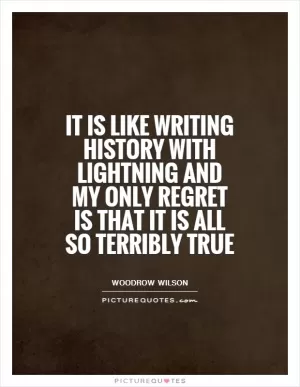 It is like writing history with lightning and my only regret is that it is all so terribly true Picture Quote #1