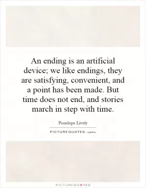 An ending is an artificial device; we like endings, they are satisfying, convenient, and a point has been made. But time does not end, and stories march in step with time Picture Quote #1