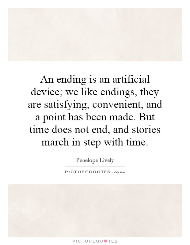 An ending is an artificial device; we like endings, they are satisfying, convenient, and a point has been made. But time does not end, and stories march in step with time Picture Quote #1