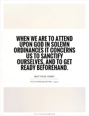 When we are to attend upon God in solemn ordinances it concerns us to sanctify ourselves, and to get ready beforehand Picture Quote #1
