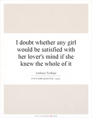 I doubt whether any girl would be satisfied with her lover's mind if she knew the whole of it Picture Quote #1