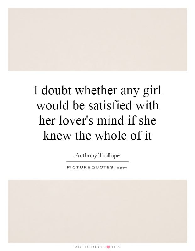 I doubt whether any girl would be satisfied with her lover's mind if she knew the whole of it Picture Quote #1