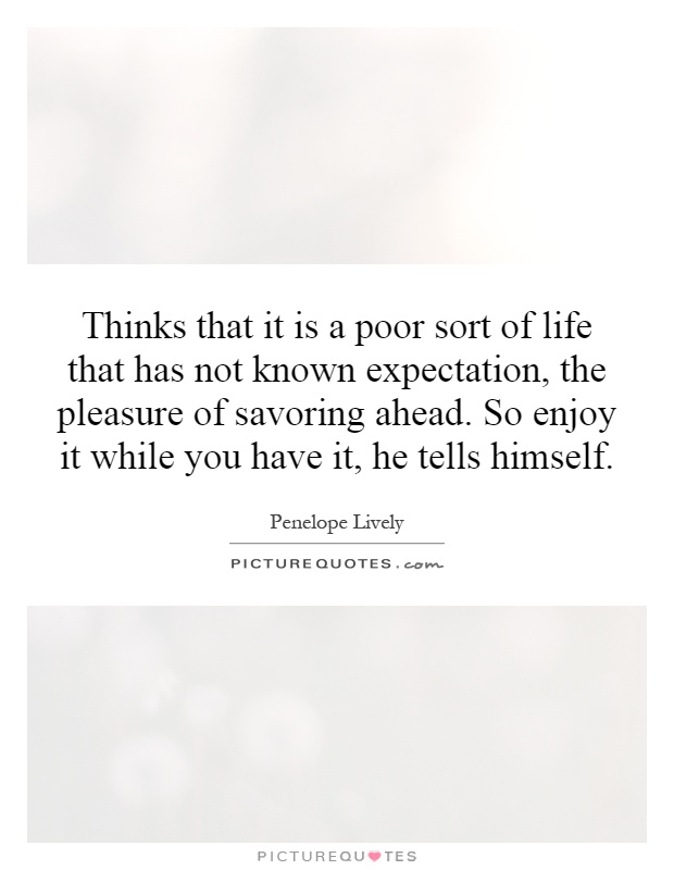 Thinks that it is a poor sort of life that has not known expectation, the pleasure of savoring ahead. So enjoy it while you have it, he tells himself Picture Quote #1