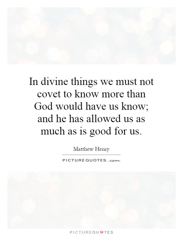 In divine things we must not covet to know more than God would have us know; and he has allowed us as much as is good for us Picture Quote #1