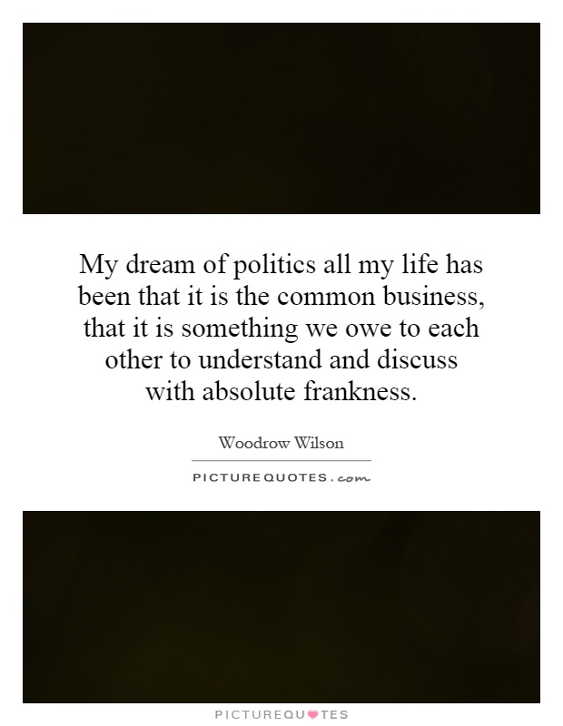 My dream of politics all my life has been that it is the common business, that it is something we owe to each other to understand and discuss with absolute frankness Picture Quote #1