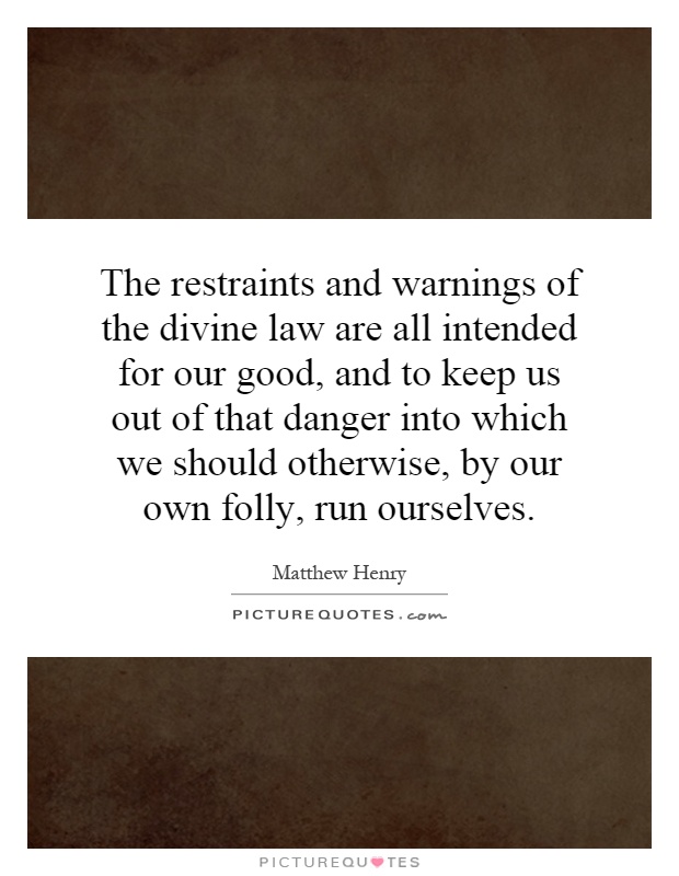 The restraints and warnings of the divine law are all intended for our good, and to keep us out of that danger into which we should otherwise, by our own folly, run ourselves Picture Quote #1