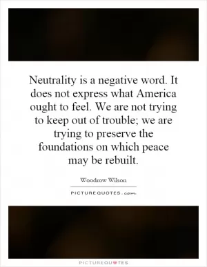 Neutrality is a negative word. It does not express what America ought to feel. We are not trying to keep out of trouble; we are trying to preserve the foundations on which peace may be rebuilt Picture Quote #1