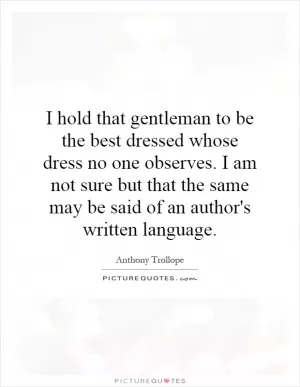 I hold that gentleman to be the best dressed whose dress no one observes. I am not sure but that the same may be said of an author's written language Picture Quote #1