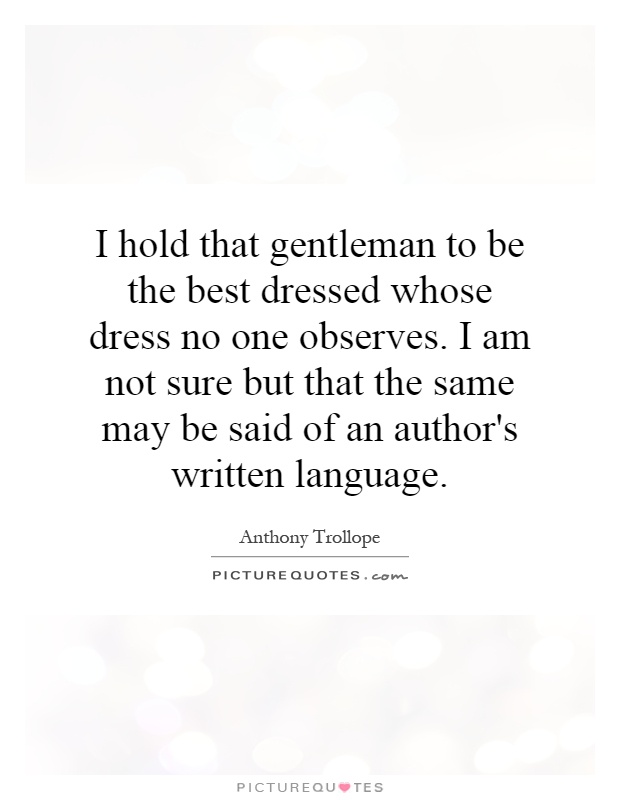 I hold that gentleman to be the best dressed whose dress no one observes. I am not sure but that the same may be said of an author's written language Picture Quote #1